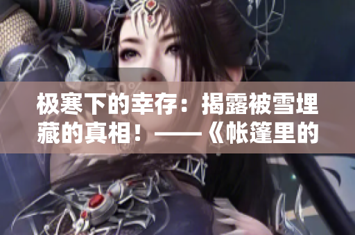 極寒下的幸存：揭露被雪埋藏的真相！——《帳篷里的秘密漫畫》解讀