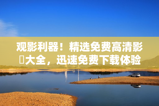 觀影利器！精選免費高清影視大全，迅速免費下載體驗！