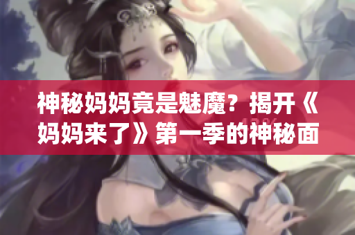 神秘媽媽竟是魅魔？揭開《媽媽來了》第一季的神秘面紗！(1)