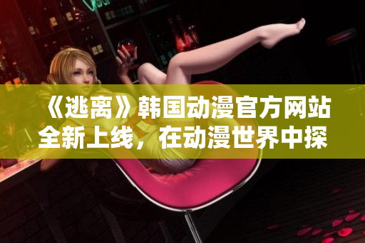 《逃離》韓國動(dòng)漫官方網(wǎng)站全新上線，在動(dòng)漫世界中探尋未知奇遇