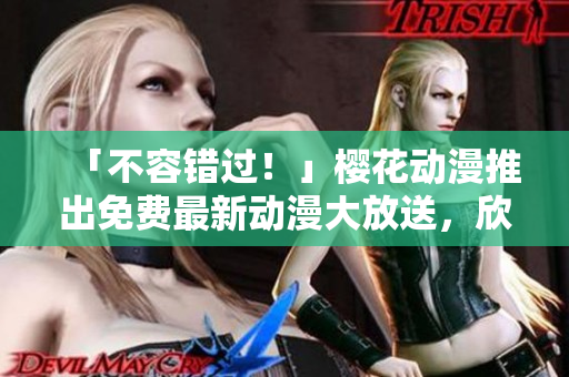 「不容錯(cuò)過！」櫻花動(dòng)漫推出免費(fèi)最新動(dòng)漫大放送，欣賞無限制！