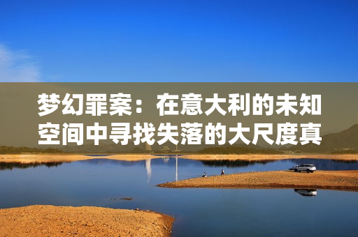 夢幻罪案：在意大利的未知空間中尋找失落的大尺度真相