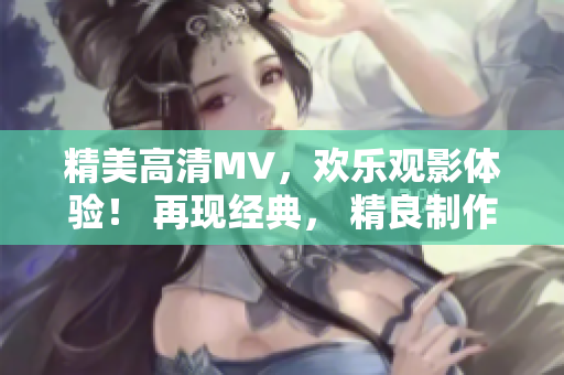 精美高清MV，歡樂(lè)觀影體驗(yàn)！ 再現(xiàn)經(jīng)典， 精良制作，歡迎觀看！