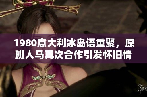 1980意大利冰島語重聚，原班人馬再次合作引發(fā)懷舊情懷