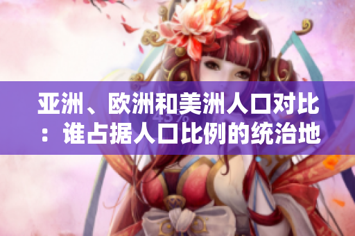 亞洲、歐洲和美洲人口對(duì)比：誰(shuí)占據(jù)人口比例的統(tǒng)治地位？