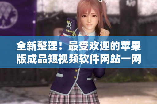 全新整理！最受歡迎的蘋(píng)果版成品短視頻軟件網(wǎng)站一網(wǎng)打盡
