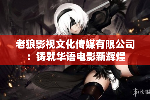 老狼影視文化傳媒有限公司：鑄就華語電影新輝煌