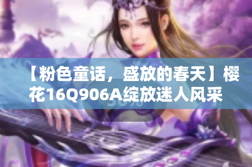 【粉色童話，盛放的春天】櫻花16Q906A綻放迷人風(fēng)采