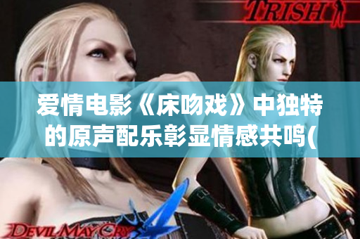 愛(ài)情電影《床吻戲》中獨(dú)特的原聲配樂(lè)彰顯情感共鳴(1)
