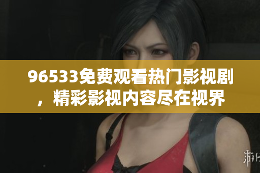 96533免費觀看熱門影視劇，精彩影視內(nèi)容盡在視界