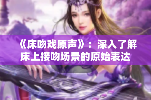 《床吻戲原聲》：深入了解床上接吻場景的原始表達(dá)