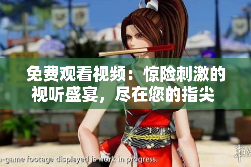 免費(fèi)觀看視頻：驚險(xiǎn)刺激的視聽盛宴，盡在您的指尖 