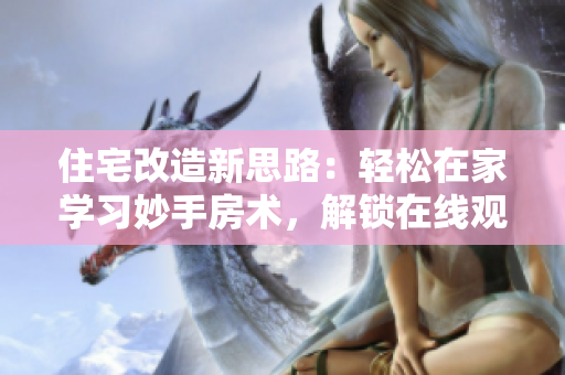 住宅改造新思路：輕松在家學(xué)習(xí)妙手房術(shù)，解鎖在線觀看！