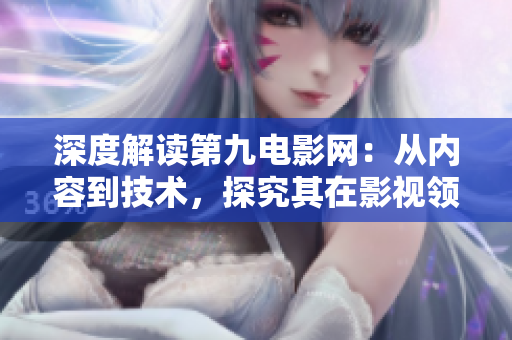 深度解讀第九電影網(wǎng)：從內(nèi)容到技術(shù)，探究其在影視領(lǐng)域中的地位