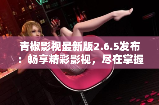 青椒影視最新版2.6.5發(fā)布：暢享精彩影視，盡在掌握！