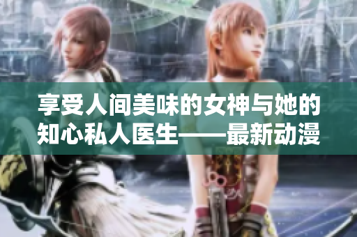享受人間美味的女神與她的知心私人醫(yī)生——最新動漫賞析