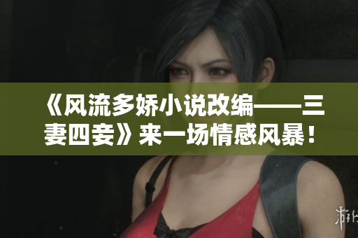 《風(fēng)流多嬌小說(shuō)改編——三妻四妾》來(lái)一場(chǎng)情感風(fēng)暴！
