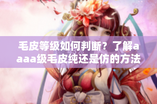 毛皮等級如何判斷？了解aaaa級毛皮純還是仿的方法！
