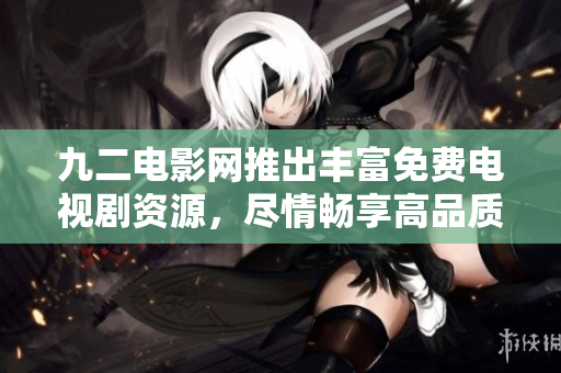 九二電影網(wǎng)推出豐富免費(fèi)電視劇資源，盡情暢享高品質(zhì)觀影體驗(yàn)
