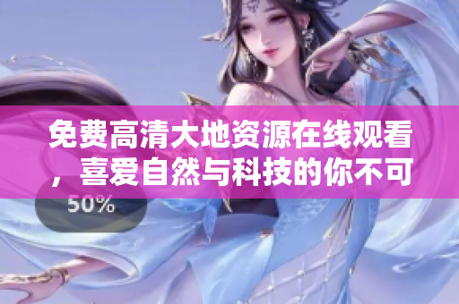 免費(fèi)高清大地資源在線觀看，喜愛自然與科技的你不可錯(cuò)過！