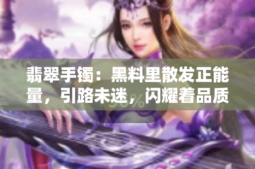 翡翠手鐲：黑料里散發(fā)正能量，引路未迷，閃耀著品質(zhì)與美麗