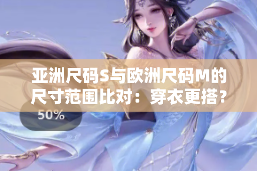 亞洲尺碼S與歐洲尺碼M的尺寸范圍比對(duì)：穿衣更搭？