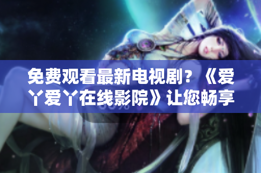 免費(fèi)觀看最新電視??？《愛丫愛丫在線影院》讓您暢享精彩劇集