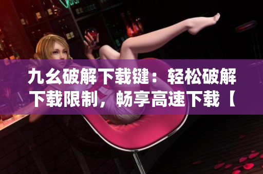 九幺破解下載鍵：輕松破解下載限制，暢享高速下載【破解指南】(1)