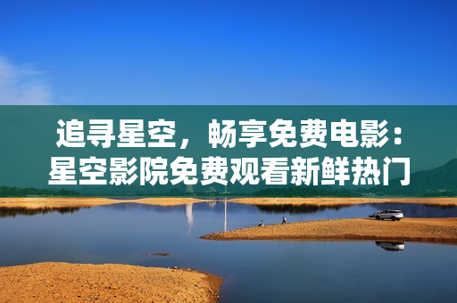 追尋星空，暢享免費(fèi)電影：星空影院免費(fèi)觀看新鮮熱門大片！