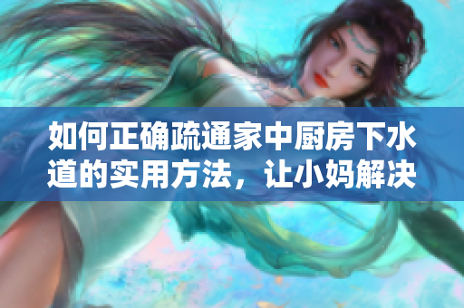 如何正確疏通家中廚房下水道的實(shí)用方法，讓小媽解決管道阻塞輕松順暢
