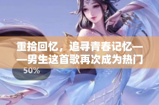 重拾回憶，追尋青春記憶——男生這首歌再次成為熱門話題