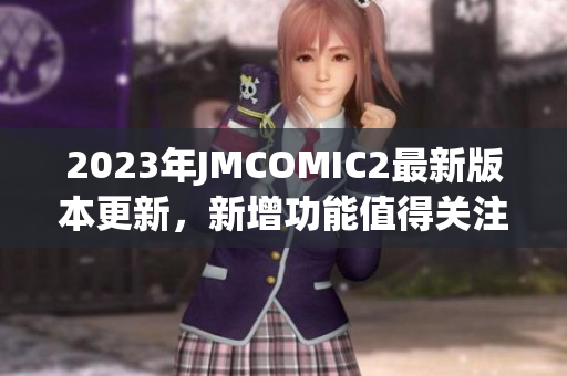 2023年JMCOMIC2最新版本更新，新增功能值得關(guān)注