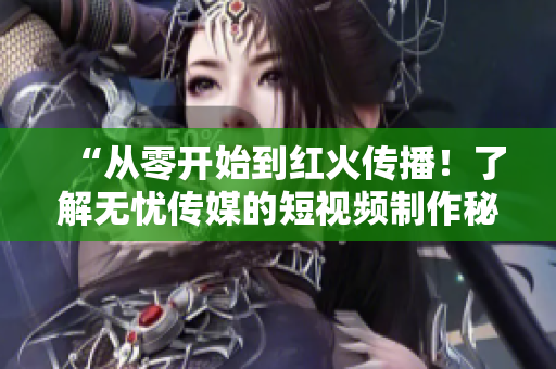 “從零開始到紅火傳播！了解無憂傳媒的短視頻制作秘籍”