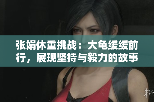 張娟休重挑戰(zhàn)：大龜緩緩前行，展現(xiàn)堅(jiān)持與毅力的故事
