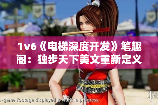 1v6《電梯深度開發(fā)》筆趣閣：獨步天下美文重新定義