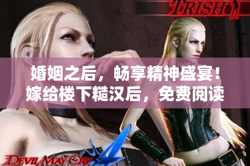 婚姻之后，暢享精神盛宴！嫁給樓下糙漢后，免費閱讀輕松實現(xiàn)