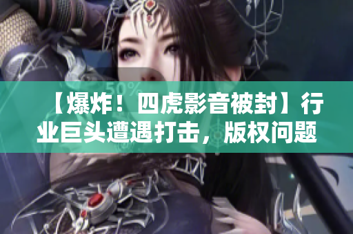 【爆炸！四虎影音被封】行業(yè)巨頭遭遇打擊，版權(quán)問(wèn)題背后折射出什么？