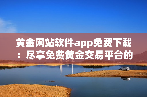黃金網(wǎng)站軟件app免費下載：盡享免費黃金交易平臺的便捷服務