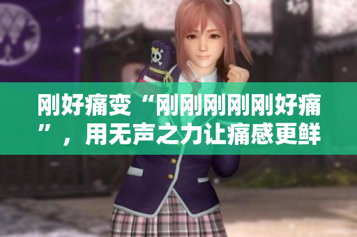 剛好痛變“剛剛剛剛剛好痛”，用無(wú)聲之力讓痛感更鮮明
