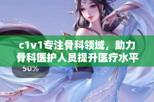 c1v1專注骨科領(lǐng)域，助力骨科醫(yī)護人員提升醫(yī)療水平