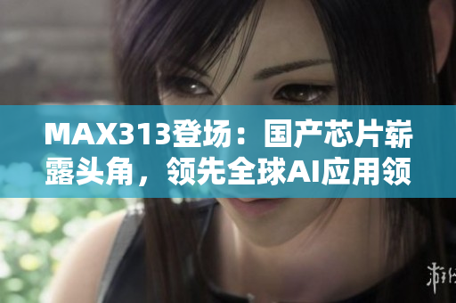 MAX313登場：國產(chǎn)芯片嶄露頭角，領(lǐng)先全球AI應(yīng)用領(lǐng)域