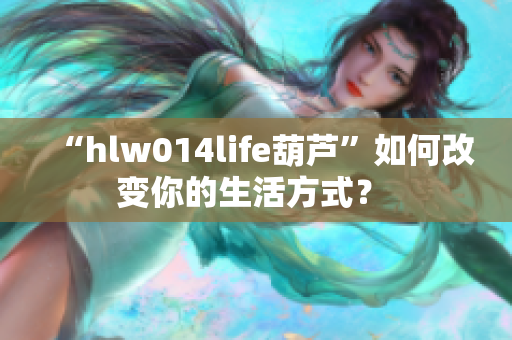 “hlw014life葫蘆”如何改變你的生活方式？ 