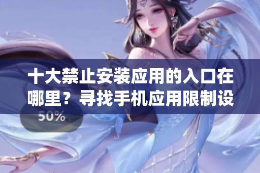 十大禁止安裝應(yīng)用的入口在哪里？尋找手機(jī)應(yīng)用限制設(shè)置指南(1)