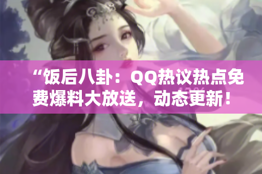 “飯后八卦：QQ熱議熱點免費爆料大放送，動態(tài)更新！”。
