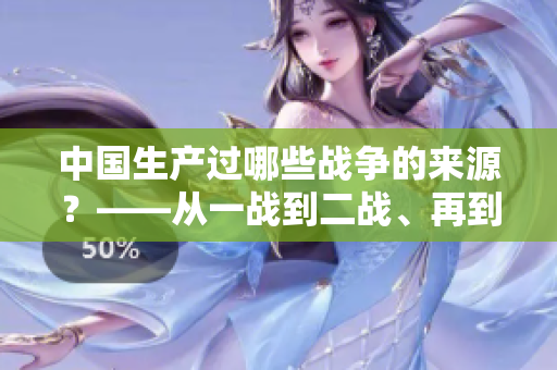 中國生產(chǎn)過哪些戰(zhàn)爭的來源？——從一戰(zhàn)到二戰(zhàn)、再到三戰(zhàn)