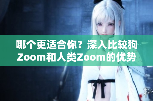 哪個更適合你？深入比較狗Zoom和人類Zoom的優(yōu)勢