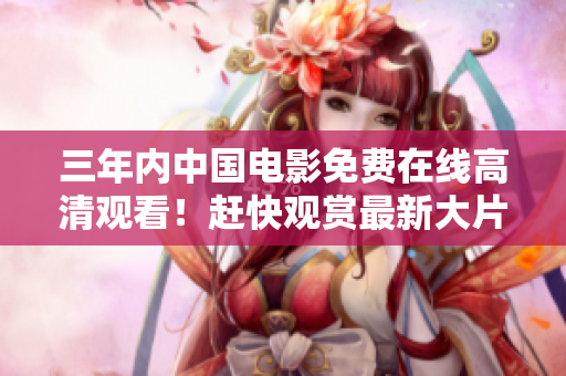 三年內(nèi)中國電影免費在線高清觀看！趕快觀賞最新大片！
