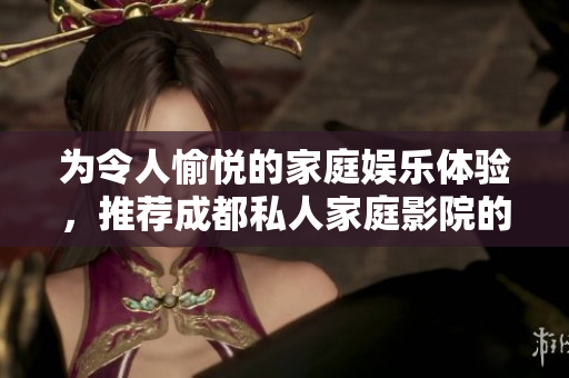 為令人愉悅的家庭娛樂體驗，推薦成都私人家庭影院的優(yōu)勢選擇