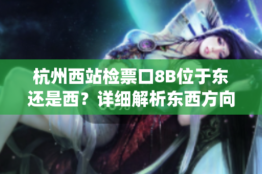 杭州西站檢票口8B位于東還是西？詳細解析東西方向，助您順利乘車(1)