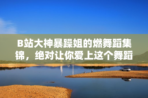 B站大神暴躁姐的燃舞蹈集錦，絕對(duì)讓你愛上這個(gè)舞蹈宅！